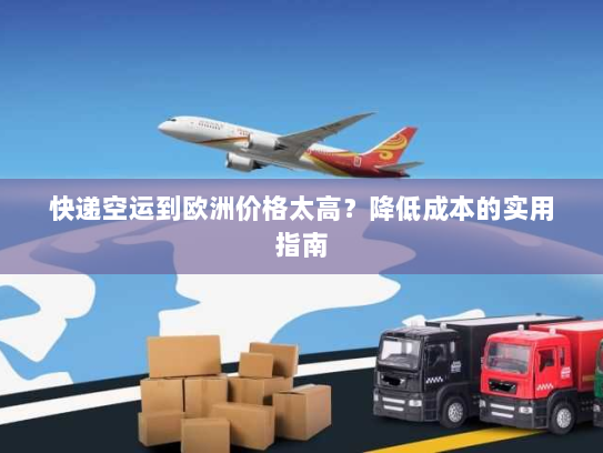 快递空运到欧洲价格太高？降低成本的实用指南