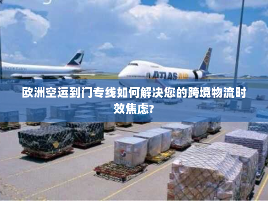 欧洲空运到门专线如何解决您的跨境物流时效焦虑?