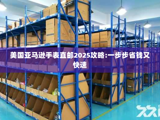 美国亚马逊手表直邮2025攻略:一步步省钱又快速
