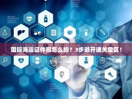 国际海运证件照怎么拍？3步避开通关雷区！