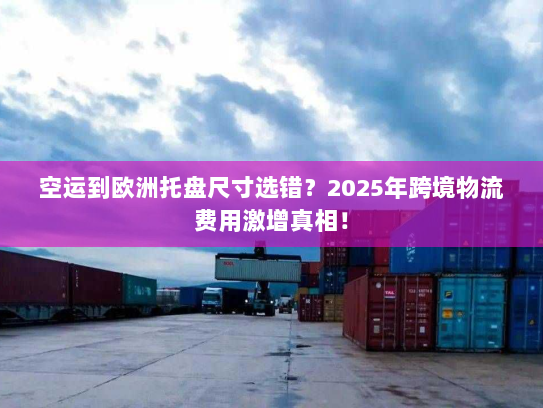 空运到欧洲托盘尺寸选错?2025年跨境物流费用激增真相! 空运到欧洲托盘尺寸选错?2025年跨境物流费用激增真相!
