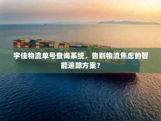 宇佳物流单号查询系统，告别物流焦虑的智能追踪方案？