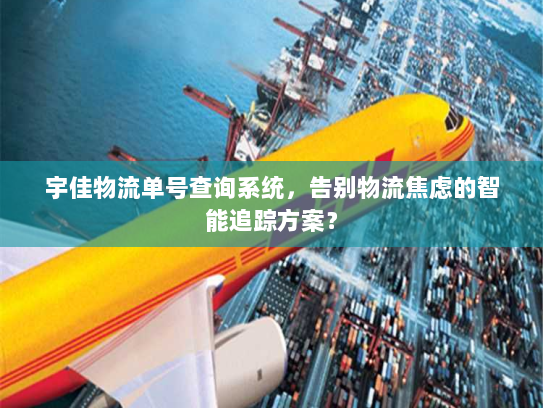 宇佳物流单号查询系统，告别物流焦虑的智能追踪方案？