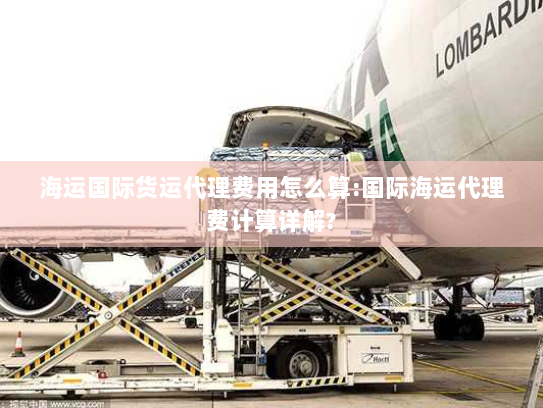 海运国际货运代理费用怎么算:国际海运代理费计算详解?