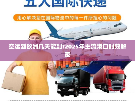 空运到欧洲几天能到?2025年主流港口时效解密