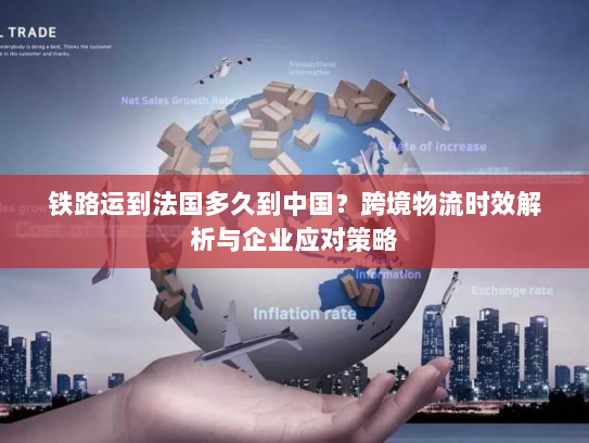铁路运到法国多久到中国？跨境物流时效解析与企业应对策略
