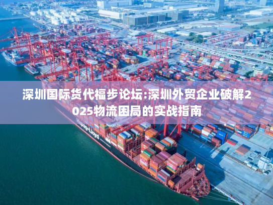 深圳国际货代福步论坛:深圳外贸企业破解2025物流困局的实战指南