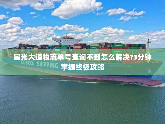 星光大道物流单号查询不到怎么解决?3分钟掌握终极攻略