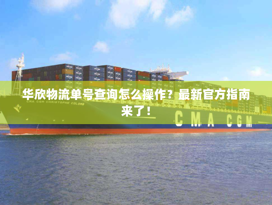 华欣物流单号查询怎么操作？最新官方指南来了！