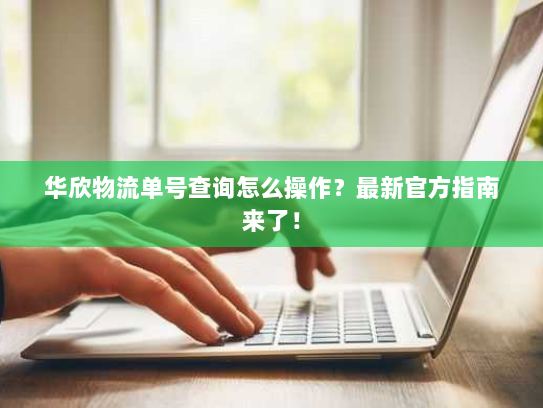 华欣物流单号查询怎么操作？最新官方指南来了！