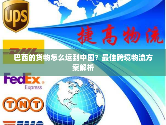 巴西的货物怎么运到中国？最佳跨境物流方案解析