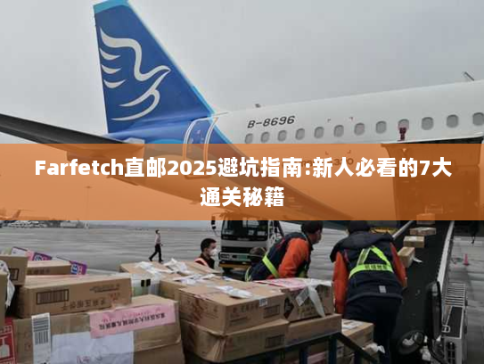 Farfetch直邮2025避坑指南:新人必看的7大通关秘籍