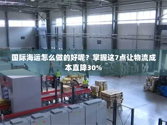 国际海运怎么做的好呢?掌握这7点让物流成本直降30% 国际海运怎么做的好呢?掌握这7点让物流成本直降30%