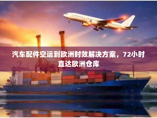 汽车配件空运到欧洲时效解决方案，72小时直达欧洲仓库