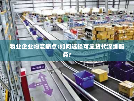 物业企业物流痛点:如何选择可靠货代深圳服务? 物业企业物流痛点:如何选择可靠货代深圳服务?
