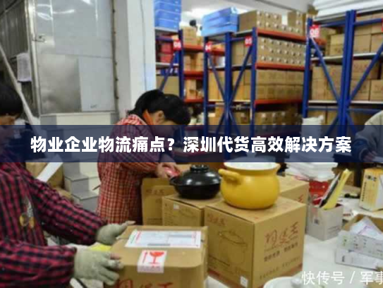 物业企业物流痛点?深圳代货高效解决方案 物业企业物流痛点?深圳代货高效解决方案