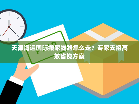 天津海运国际搬家线路怎么走？专家支招高效省钱方案