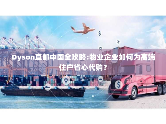 Dyson直邮中国全攻略:物业企业如何为高端住户省心代购？