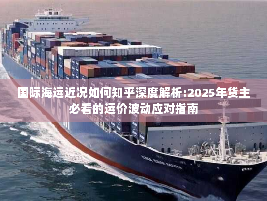 国际海运近况如何知乎深度解析:2025年货主必看的运价波动应对指南