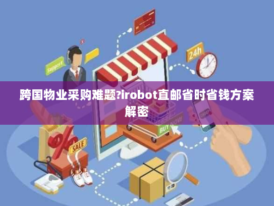 跨国物业采购难题?irobot直邮省时省钱方案解密