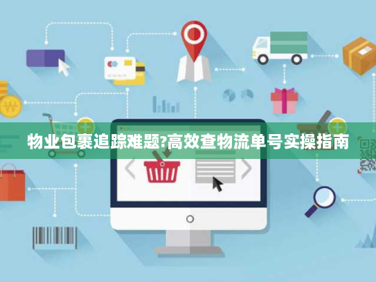 物业包裹追踪难题?高效查物流单号实操指南