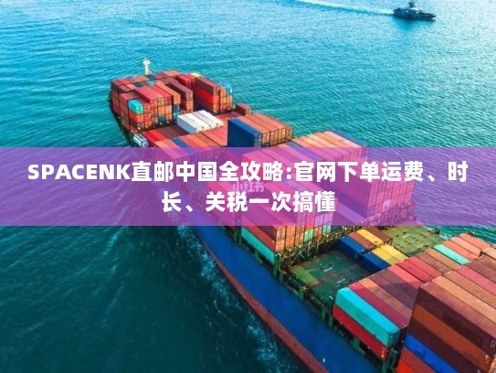 SPACENK直邮中国全攻略:官网下单运费、时长、关税一次搞懂
