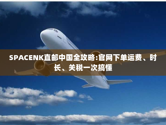 SPACENK直邮中国全攻略:官网下单运费、时长、关税一次搞懂