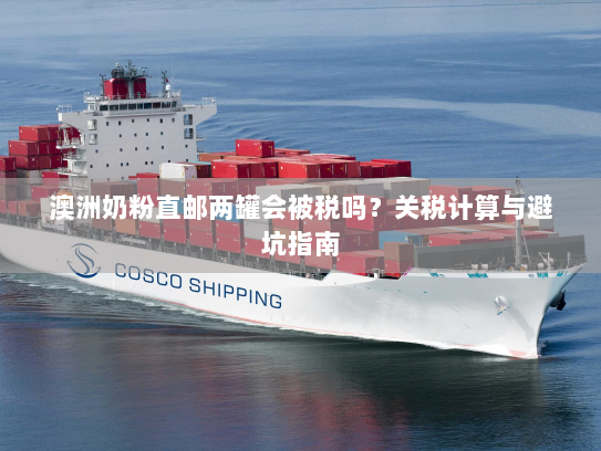 澳洲奶粉直邮两罐会被税吗?关税计算与避坑指南 澳洲奶粉直邮两罐会被税吗?关税计算与避坑指南