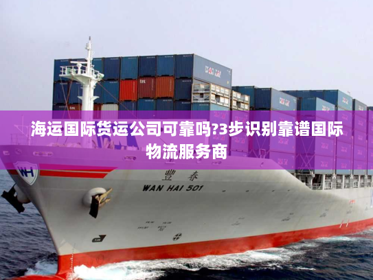 海运国际货运公司可靠吗?3步识别靠谱国际物流服务商 海运国际货运公司可靠吗?3步识别靠谱国际物流服务商