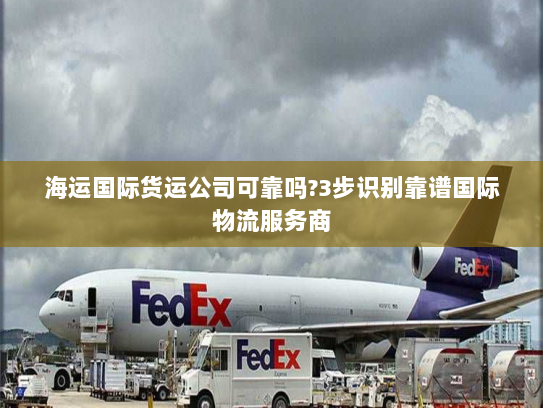 海运国际货运公司可靠吗?3步识别靠谱国际物流服务商 海运国际货运公司可靠吗?3步识别靠谱国际物流服务商