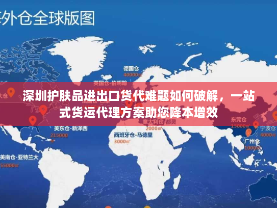 深圳护肤品进出口货代难题如何破解,一站式货运代理方案助您降本增效 深圳护肤品进出口货代难题如何破解,一站式货运代理方案助您降本增效