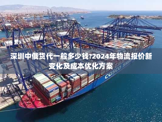 深圳中俄货代一般多少钱?2024年物流报价新变化及成本优化方案 深圳中俄货代一般多少钱?2024年物流报价新变化及成本优化方案