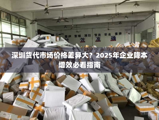 深圳货代市场价格差异大?2025年企业降本增效必看指南 深圳货代市场价格差异大?2025年企业降本增效必看指南
