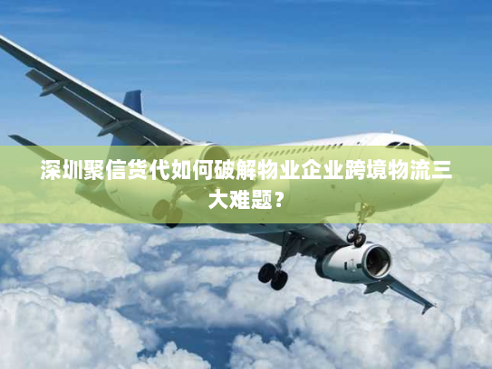 深圳聚信货代如何破解物业企业跨境物流三大难题? 深圳聚信货代如何破解物业企业跨境物流三大难题?
