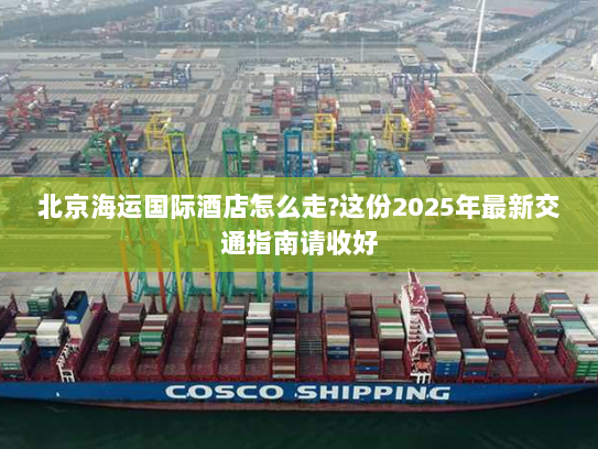 北京海运国际酒店怎么走?这份2025年最新交通指南请收好