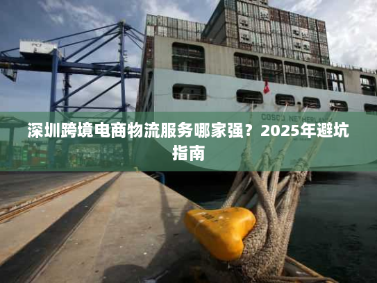 深圳跨境电商物流服务哪家强?2025年避坑指南 深圳跨境电商物流服务哪家强?2025年避坑指南