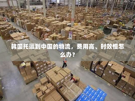 韩国托运到中国的物流，费用高、时效慢怎么办？