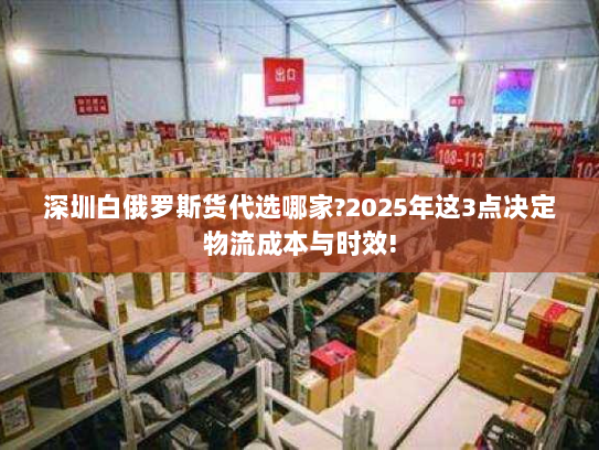 深圳白俄罗斯货代选哪家?2025年这3点决定物流成本与时效!