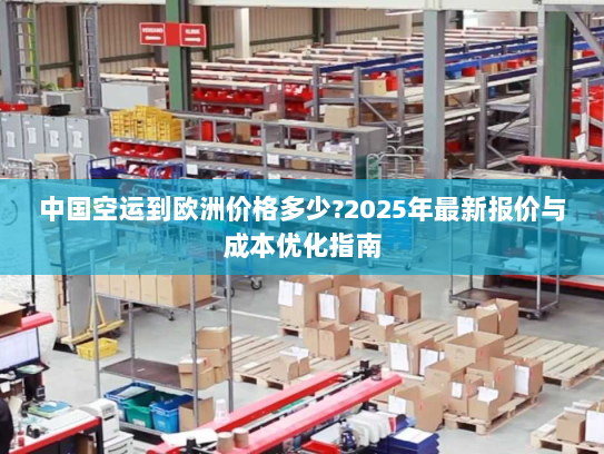 中国空运到欧洲价格多少?2025年最新报价与成本优化指南