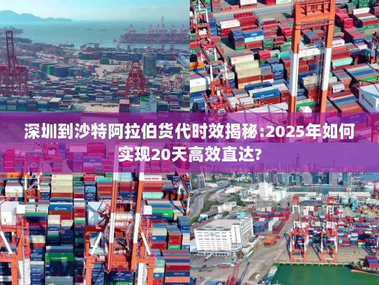 深圳到沙特阿拉伯货代时效揭秘:2025年如何实现20天高效直达?