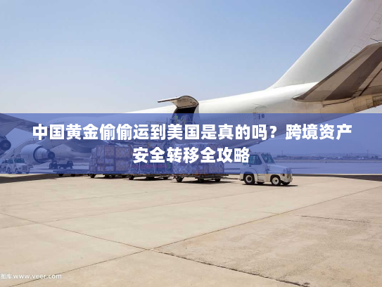 中国黄金偷偷运到美国是真的吗？跨境资产安全转移全攻略