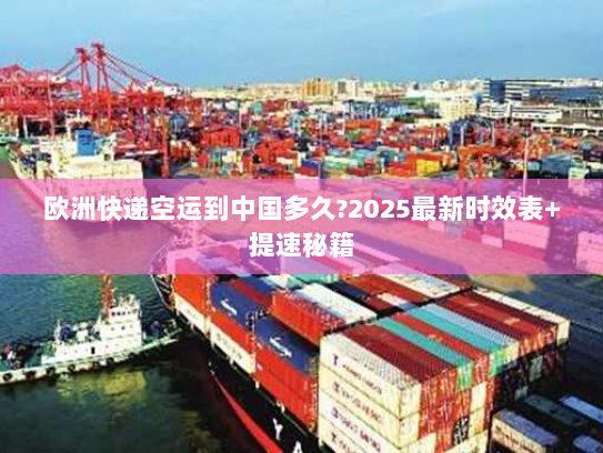 欧洲快递空运到中国多久?2025最新时效表+提速秘籍