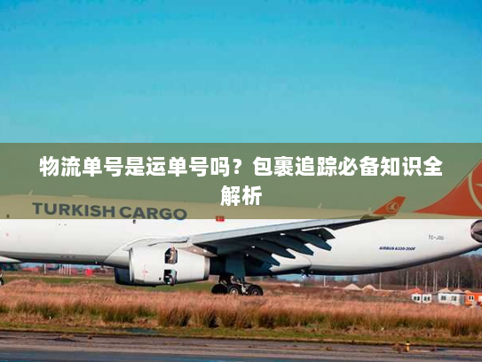 物流单号是运单号吗？包裹追踪必备知识全解析