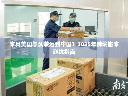 家具美国怎么装运到中国?2025年跨境搬家避坑指南 家具美国怎么装运到中国?2025年跨境搬家避坑指南