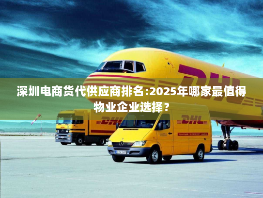深圳电商货代供应商排名:2025年哪家最值得物业企业选择? 深圳电商货代供应商排名:2025年哪家最值得物业企业选择?