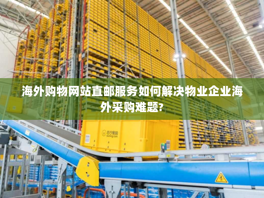 海外购物网站直邮服务如何解决物业企业海外采购难题? 海外购物网站直邮服务如何解决物业企业海外采购难题?