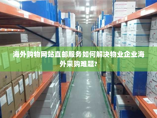 海外购物网站直邮服务如何解决物业企业海外采购难题? 海外购物网站直邮服务如何解决物业企业海外采购难题?