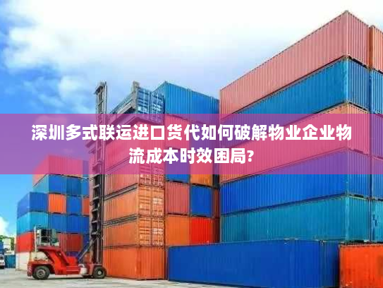 深圳多式联运进口货代如何破解物业企业物流成本时效困局?