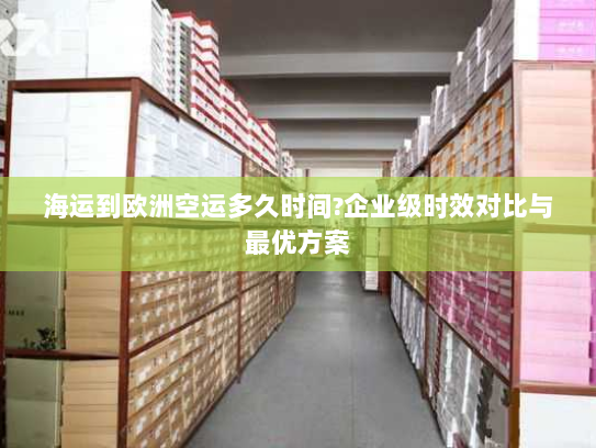 海运到欧洲空运多久时间?企业级时效对比与最优方案 海运到欧洲空运多久时间?企业级时效对比与最优方案