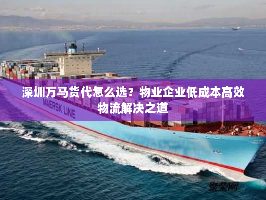深圳万马货代怎么选?物业企业低成本高效物流解决之道 深圳万马货代怎么选?物业企业低成本高效物流解决之道